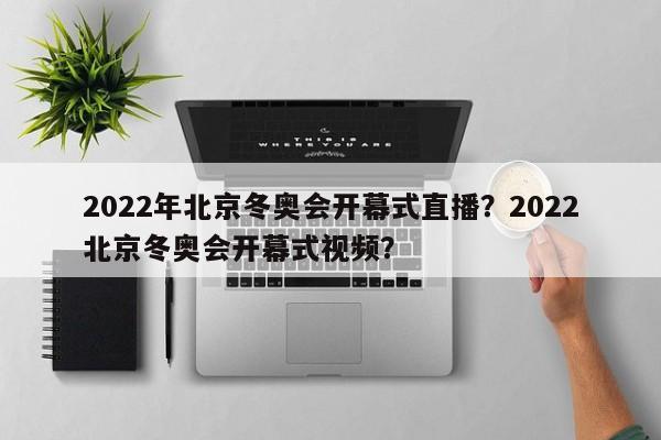 2022年北京冬奥会开幕式直播？2022北京冬奥会开幕式视频？-第1张图片-承越体育知识