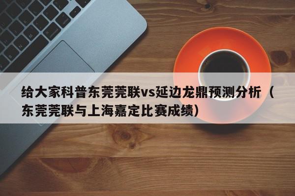 给大家科普东莞莞联vs延边龙鼎预测分析（东莞莞联与上海嘉定比赛成绩）