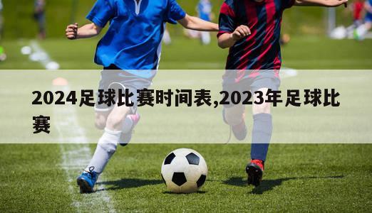 2024足球比赛时间表,2023年足球比赛