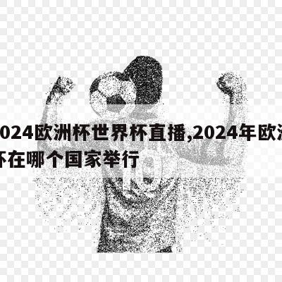 2024欧洲杯世界杯直播,2024年欧洲杯在哪个国家举行