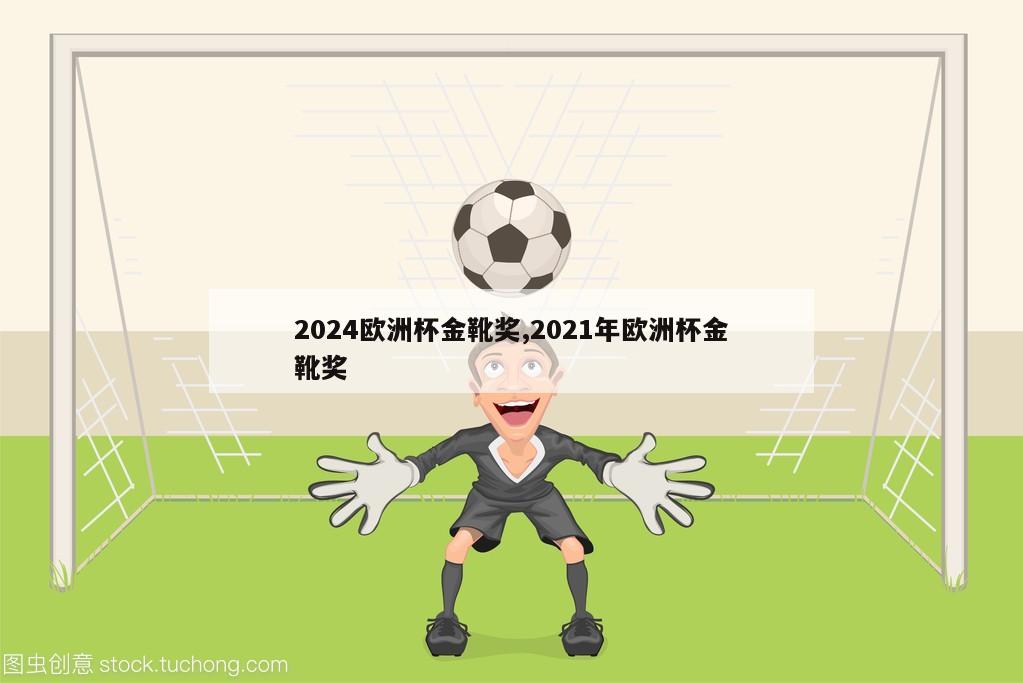 2024欧洲杯金靴奖,2021年欧洲杯金靴奖