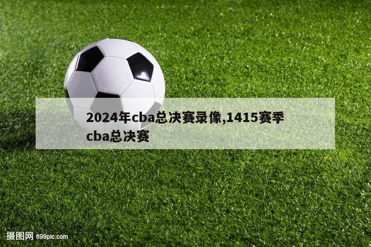 2024年cba总决赛录像,1415赛季cba总决赛