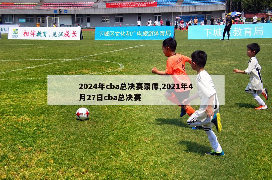 2024年cba总决赛录像,2021年4月27日cba总决赛