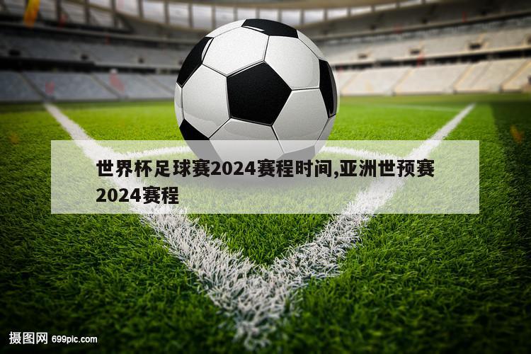 世界杯足球赛2024赛程时间,亚洲世预赛2024赛程