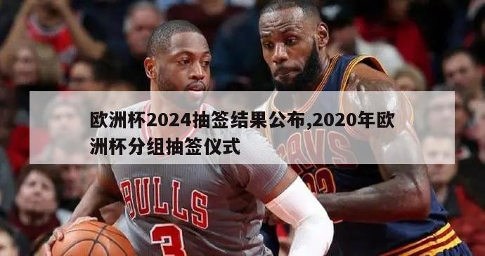 欧洲杯2024抽签结果公布,2020年欧洲杯分组抽签仪式