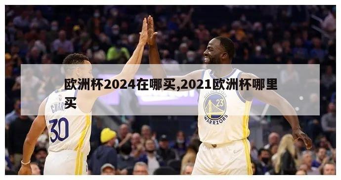 欧洲杯2024在哪买,2021欧洲杯哪里买