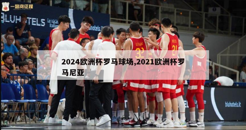 2024欧洲杯罗马球场,2021欧洲杯罗马尼亚